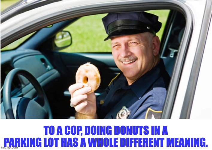 Donuts | TO A COP, DOING DONUTS IN A PARKING LOT HAS A WHOLE DIFFERENT MEANING. | image tagged in bad pun,dad joke | made w/ Imgflip meme maker