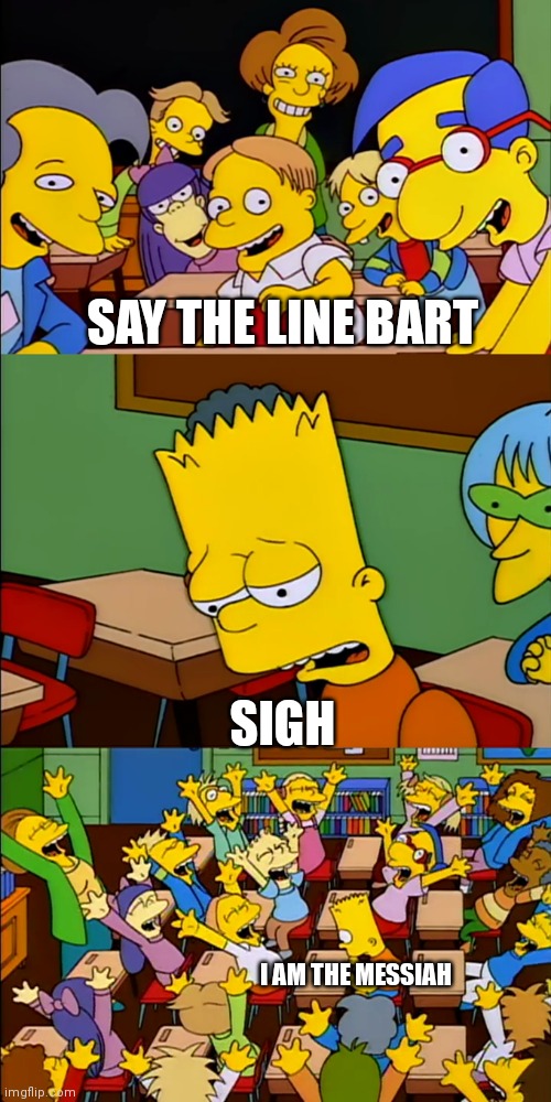 Say the line Bart | SAY THE LINE BART; SIGH; I AM THE MESSIAH | image tagged in say the line bart,he is the messiah,funny memes | made w/ Imgflip meme maker