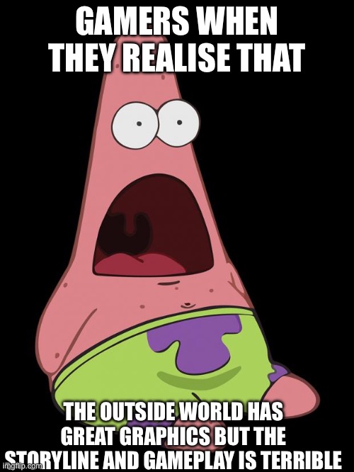 Shocked Patrick | GAMERS WHEN THEY REALISE THAT; THE OUTSIDE WORLD HAS GREAT GRAPHICS BUT THE STORYLINE AND GAMEPLAY IS TERRIBLE | image tagged in shocked patrick | made w/ Imgflip meme maker