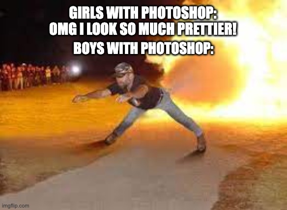Ass Fire Hehe | GIRLS WITH PHOTOSHOP: OMG I LOOK SO MUCH PRETTIER! BOYS WITH PHOTOSHOP: | image tagged in funny memes,funny,hehehe | made w/ Imgflip meme maker