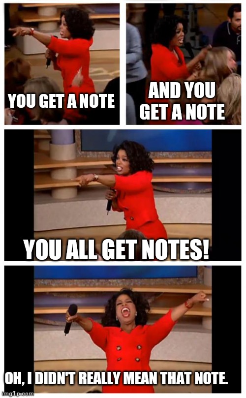 Oprah You Get A Car Everybody Gets A Car Meme | YOU GET A NOTE AND YOU GET A NOTE YOU ALL GET NOTES! OH, I DIDN'T REALLY MEAN THAT NOTE. | image tagged in memes,oprah you get a car everybody gets a car | made w/ Imgflip meme maker