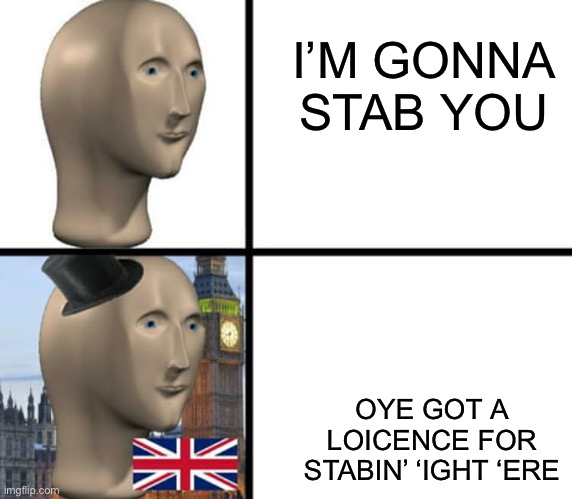 Bri’ish | I’M GONNA STAB YOU; OYE GOT A LOICENCE FOR STABIN’ ‘IGHT ‘ERE | image tagged in british meme man | made w/ Imgflip meme maker