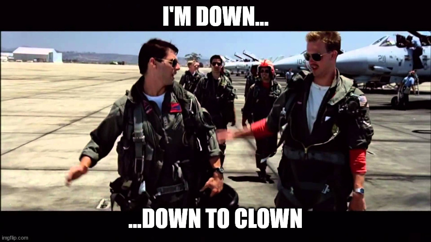 Top Gun ("I feel the need for speed") | I'M DOWN... ...DOWN TO CLOWN | image tagged in top gun i feel the need for speed | made w/ Imgflip meme maker