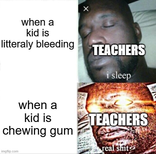 can you relate? | when a kid is litteraly bleeding; TEACHERS; when a kid is chewing gum; TEACHERS | image tagged in memes,sleeping shaq | made w/ Imgflip meme maker