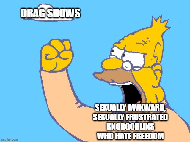 Don't like drag shows? Don't go to one. In a free country you don't get to tell everyone else what not to do. | DRAG SHOWS; SEXUALLY AWKWARD,
SEXUALLY FRUSTRATED
KNOBGOBLINS
WHO HATE FREEDOM | image tagged in old man yells at cloud,drag queen,conservative logic,freedom,hatred,lgbt | made w/ Imgflip meme maker