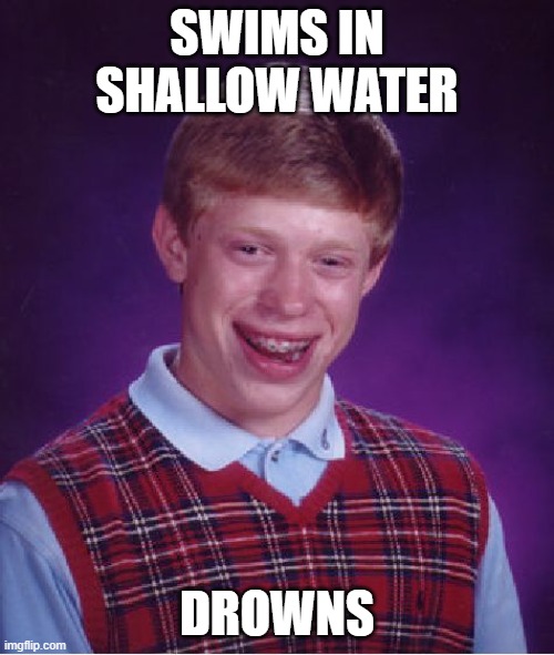 Help I'm drowning can't reach floor | SWIMS IN SHALLOW WATER; DROWNS | image tagged in memes,bad luck brian,very funny memes,funny memes,funny | made w/ Imgflip meme maker