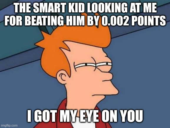 Futurama Fry | THE SMART KID LOOKING AT ME FOR BEATING HIM BY 0.002 POINTS; I GOT MY EYE ON YOU | image tagged in memes,futurama fry | made w/ Imgflip meme maker