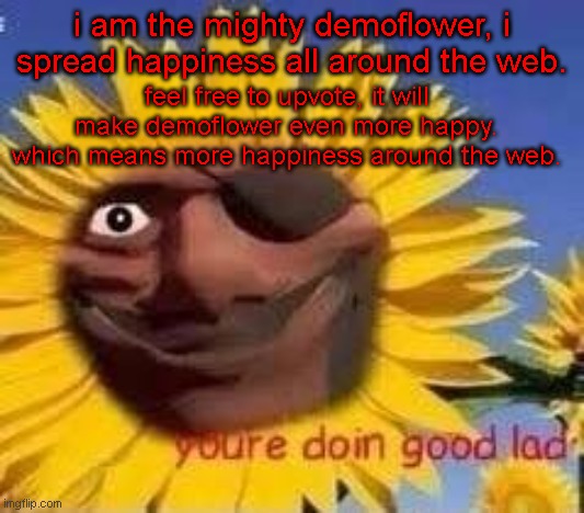 feel free to upvote, it's not an upvote begging meme. | i am the mighty demoflower, i spread happiness all around the web. feel free to upvote, it will make demoflower even more happy. which means more happiness around the web. | image tagged in demoflower | made w/ Imgflip meme maker