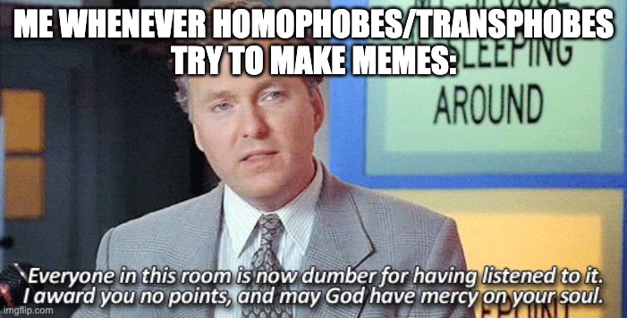 like, the jokes they make are legit lazier than boomer humor | ME WHENEVER HOMOPHOBES/TRANSPHOBES TRY TO MAKE MEMES: | image tagged in may god have mercy on your soul,special kind of stupid,lgbt | made w/ Imgflip meme maker