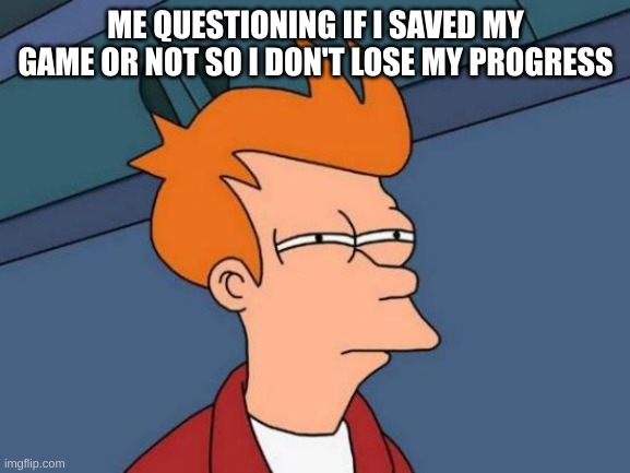 Futurama Fry | ME QUESTIONING IF I SAVED MY GAME OR NOT SO I DON'T LOSE MY PROGRESS | image tagged in memes,futurama fry | made w/ Imgflip meme maker