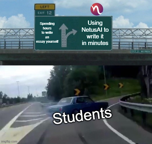 Left Exit 12 Off Ramp | Spending hours to write an essay yourself; Using NetusAI to write it in minutes; Students | image tagged in memes,left exit 12 off ramp | made w/ Imgflip meme maker