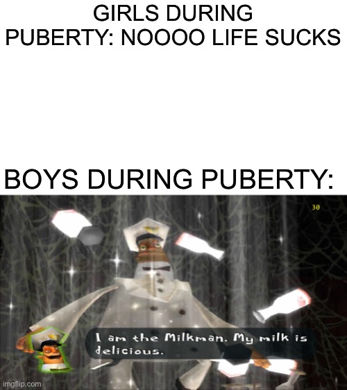 I am the milkman | GIRLS DURING PUBERTY: NOOOO LIFE SUCKS; BOYS DURING PUBERTY: | image tagged in i am the milkman | made w/ Imgflip meme maker