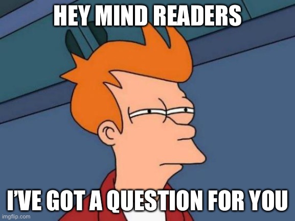 Futurama Fry | HEY MIND READERS; I’VE GOT A QUESTION FOR YOU | image tagged in memes,futurama fry | made w/ Imgflip meme maker