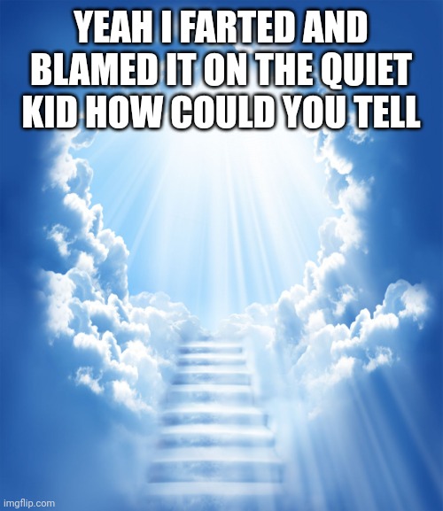 Yea |  YEAH I FARTED AND BLAMED IT ON THE QUIET KID HOW COULD YOU TELL | image tagged in heaven | made w/ Imgflip meme maker