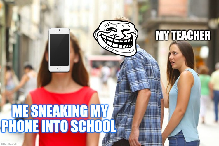 Distracted Boyfriend | MY TEACHER; ME SNEAKING MY PHONE INTO SCHOOL | image tagged in memes,distracted boyfriend,school | made w/ Imgflip meme maker