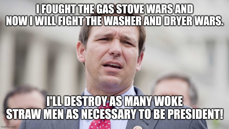DeSatanis the straw man slayer | I FOUGHT THE GAS STOVE WARS AND NOW I WILL FIGHT THE WASHER AND DRYER WARS. I'LL DESTROY AS MANY WOKE STRAW MEN AS NECESSARY TO BE PRESIDENT! | image tagged in ron desantis,conservative,republican,woke,democrat,liberal | made w/ Imgflip meme maker