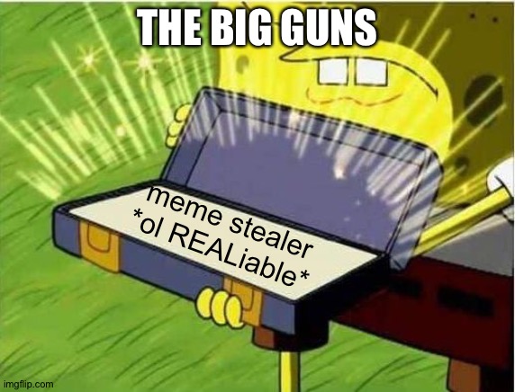 Spongbob secret weapon | THE BIG GUNS; meme stealer *ol REALiable* | image tagged in spongbob secret weapon | made w/ Imgflip meme maker