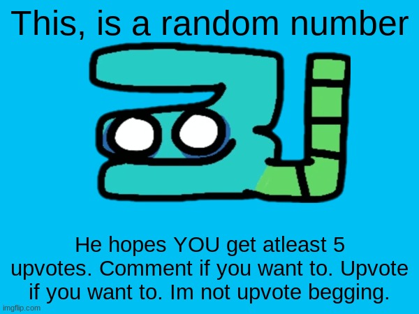 Yippee | This, is a random number; He hopes YOU get atleast 5 upvotes. Comment if you want to. Upvote if you want to. Im not upvote begging. | image tagged in 31,he wishes you luck,bobert,1,2,3 | made w/ Imgflip meme maker