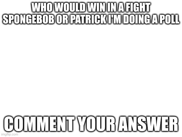 who would win | WHO WOULD WIN IN A FIGHT SPONGEBOB OR PATRICK I'M DOING A POLL; COMMENT YOUR ANSWER | image tagged in who would win | made w/ Imgflip meme maker