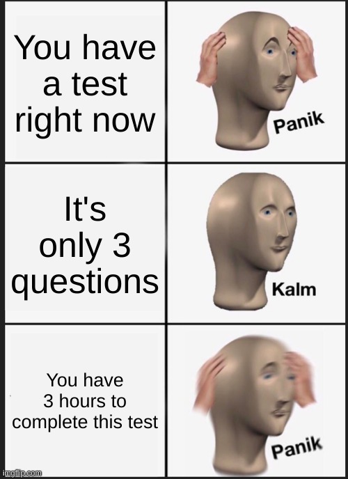 Panik Kalm Panik | You have a test right now; It's only 3 questions; You have 3 hours to complete this test | image tagged in memes,panik kalm panik | made w/ Imgflip meme maker