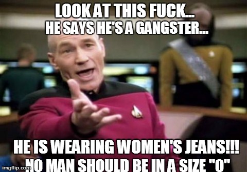 Picard Wtf | LOOK AT THIS F**K... HE IS WEARING WOMEN'S JEANS!!! HE SAYS HE'S A GANGSTER... NO MAN SHOULD BE IN A SIZE "0" | image tagged in memes,picard wtf | made w/ Imgflip meme maker