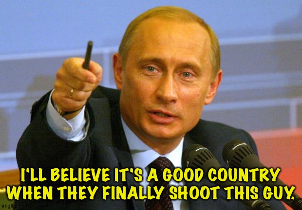 Good Guy Putin Meme | I'LL BELIEVE IT'S A GOOD COUNTRY WHEN THEY FINALLY SHOOT THIS GUY. | image tagged in memes,good guy putin | made w/ Imgflip meme maker