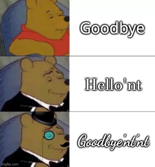 goodbye'nt'nt |  Goodbye; Hello'nt; Goodbye'nt'nt | image tagged in fancy pooh | made w/ Imgflip meme maker