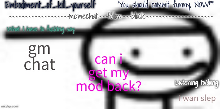 Enbodiment_Of_KYS temp 1 | gm chat; can i get my mod back? i wan slep | image tagged in enbodiment_of_kys temp 1 | made w/ Imgflip meme maker