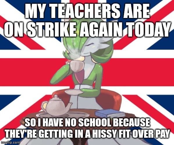 (mod note: womp womp wompp) | MY TEACHERS ARE ON STRIKE AGAIN TODAY; SO I HAVE NO SCHOOL BECAUSE THEY'RE GETTING IN A HISSY FIT OVER PAY | image tagged in gardi the bri'ish | made w/ Imgflip meme maker