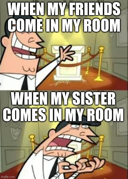 This Is Where I'd Put My Trophy If I Had One | WHEN MY FRIENDS COME IN MY ROOM; WHEN MY SISTER COMES IN MY ROOM | image tagged in memes,this is where i'd put my trophy if i had one | made w/ Imgflip meme maker