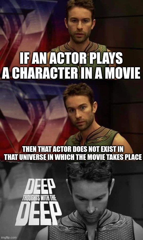 for example: Dwanye Johnson Vin Diesel and does not exist in the universe that Fast and Furious is set in | IF AN ACTOR PLAYS A CHARACTER IN A MOVIE; THEN THAT ACTOR DOES NOT EXIST IN THAT UNIVERSE IN WHICH THE MOVIE TAKES PLACE | image tagged in deep thoughts with the deep | made w/ Imgflip meme maker