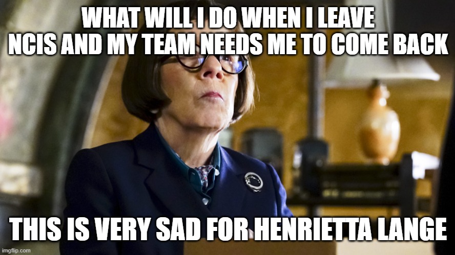 Ncis los angeles | WHAT WILL I DO WHEN I LEAVE NCIS AND MY TEAM NEEDS ME TO COME BACK; THIS IS VERY SAD FOR HENRIETTA LANGE | image tagged in ncis los angeles | made w/ Imgflip meme maker