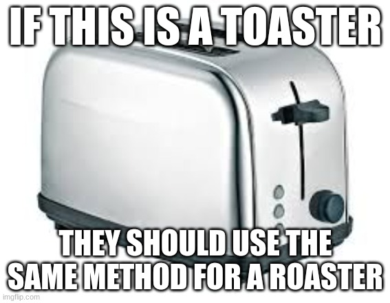 Toaster | IF THIS IS A TOASTER; THEY SHOULD USE THE SAME METHOD FOR A ROASTER | image tagged in memes,funny,eyeroll | made w/ Imgflip meme maker