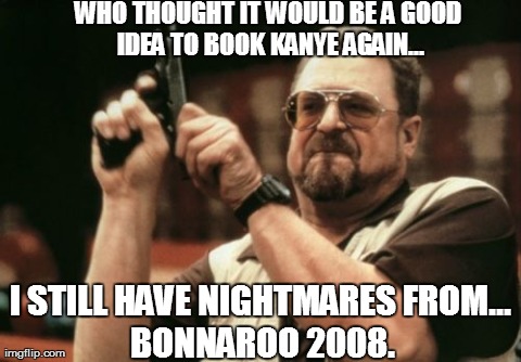 Am I The Only One Around Here Meme | WHO THOUGHT IT WOULD BE A GOOD IDEA TO BOOK KANYE AGAIN... BONNAROO 2008. I STILL HAVE NIGHTMARES FROM... | image tagged in memes,am i the only one around here | made w/ Imgflip meme maker