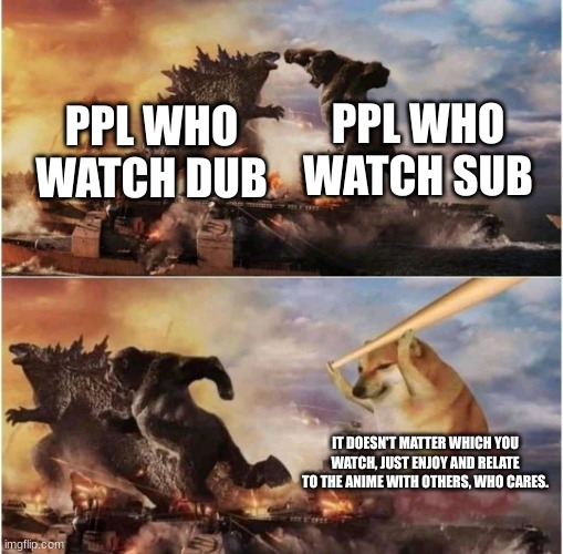 it's the same anime just different languages, who cares. | PPL WHO WATCH SUB; PPL WHO WATCH DUB; IT DOESN'T MATTER WHICH YOU WATCH, JUST ENJOY AND RELATE TO THE ANIME WITH OTHERS, WHO CARES. | image tagged in kong godzilla doge | made w/ Imgflip meme maker