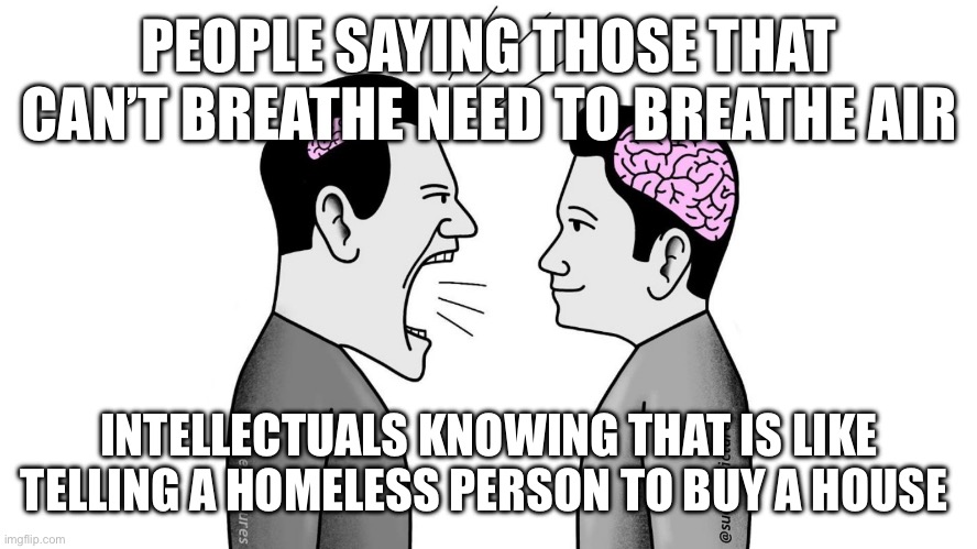 No smart title | PEOPLE SAYING THOSE THAT CAN’T BREATHE NEED TO BREATHE AIR; INTELLECTUALS KNOWING THAT IS LIKE TELLING A HOMELESS PERSON TO BUY A HOUSE | image tagged in small brain yelling at big brain | made w/ Imgflip meme maker