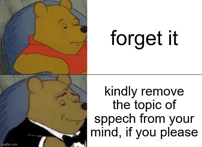 xD | forget it; kindly remove the topic of sppech from your mind, if you please | image tagged in memes,tuxedo winnie the pooh | made w/ Imgflip meme maker