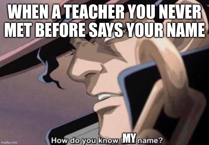 This happen to anyone? | WHEN A TEACHER YOU NEVER MET BEFORE SAYS YOUR NAME; MY | image tagged in how do you know that name jojo | made w/ Imgflip meme maker