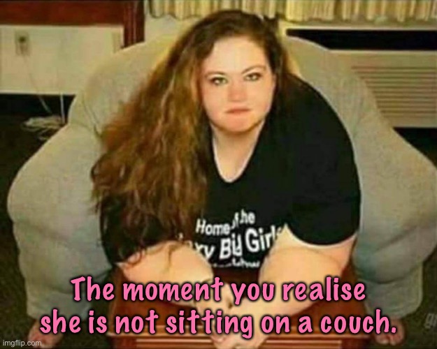 That moment | The moment you realise she is not sitting on a couch. | image tagged in big girl,moment you realize,not sitting on couch,memes | made w/ Imgflip meme maker