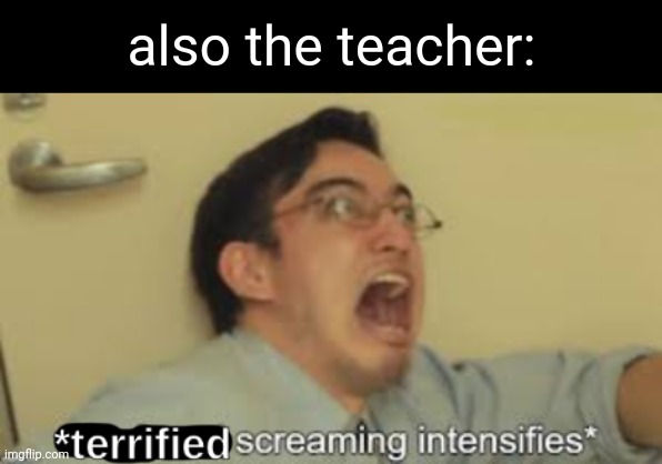 *Terrified Screaming Intensifies* | also the teacher: | image tagged in terrified screaming intensifies | made w/ Imgflip meme maker