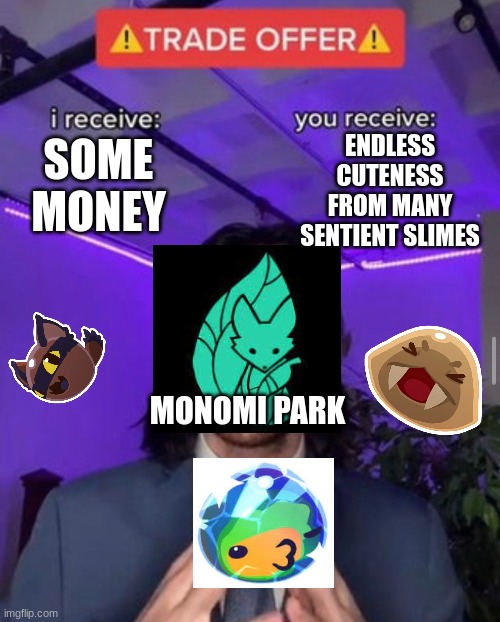 for the slime rancher fans of imgflip | ENDLESS CUTENESS FROM MANY SENTIENT SLIMES; SOME MONEY; MONOMI PARK | image tagged in i receive you receive | made w/ Imgflip meme maker