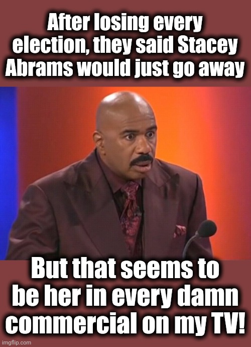 Even "jogging on the beach"!  Ha! | After losing every election, they said Stacey Abrams would just go away; But that seems to be her in every damn commercial on my TV! | image tagged in steve harvey shocked,memes,stacey abrams,television,commercials,democrats | made w/ Imgflip meme maker