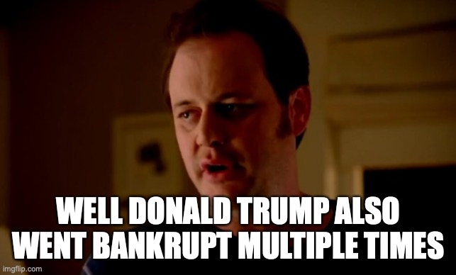 Jake from state farm | WELL DONALD TRUMP ALSO WENT BANKRUPT MULTIPLE TIMES | image tagged in jake from state farm | made w/ Imgflip meme maker