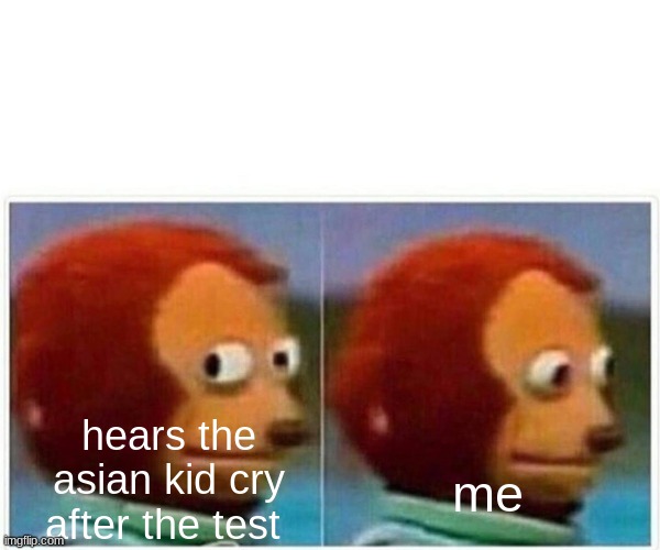 Monkey Puppet Meme | hears the asian kid cry after the test; me | image tagged in memes,monkey puppet | made w/ Imgflip meme maker