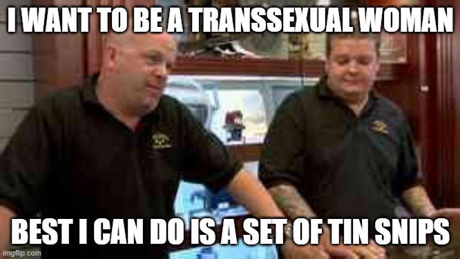 trans | I WANT TO BE A TRANSSEXUAL WOMAN; BEST I CAN DO IS A SET OF TIN SNIPS | image tagged in pawn stars best i can do,transgender | made w/ Imgflip meme maker