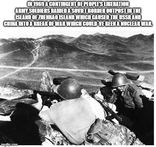The war for Zhenbao island | IN 1969 A CONTINGENT OF PEOPLE’S LIBERATION ARMY SOLDIERS RAIDED A SOVIET BORDER OUTPOST IN THE ISLAND OF ZHENBAO ISLAND WHICH CAUSED THE USSR AND CHINA INTO A BREAK OF WAR WHICH COULD`VE BEEN A NUCLEAR WAR. | image tagged in china,ussr,russia,border | made w/ Imgflip meme maker