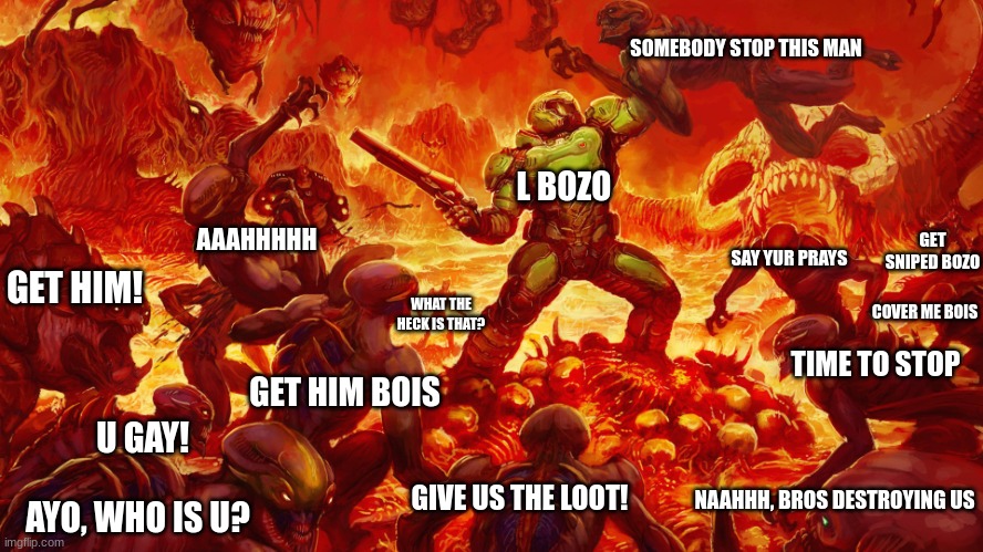 warzone 2.0 for some reason | SOMEBODY STOP THIS MAN; L BOZO; AAAHHHHH; GET SNIPED BOZO; SAY YUR PRAYS; GET HIM! COVER ME BOIS; WHAT THE HECK IS THAT? TIME TO STOP; GET HIM BOIS; U GAY! NAAHHH, BROS DESTROYING US; GIVE US THE LOOT! AYO, WHO IS U? | image tagged in doomguy | made w/ Imgflip meme maker