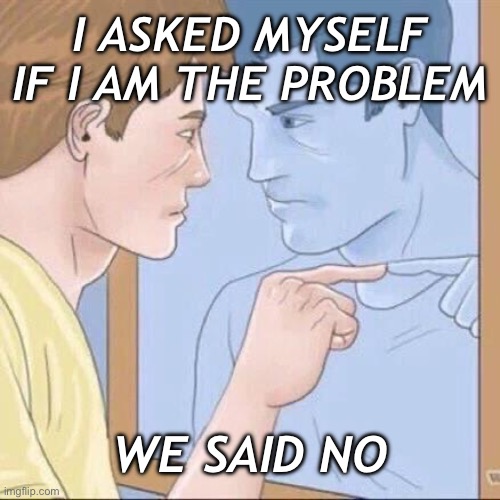 How many of us are in here anyway | I ASKED MYSELF IF I AM THE PROBLEM; WE SAID NO | image tagged in pointing mirror guy,kill yourself guy,selfie | made w/ Imgflip meme maker