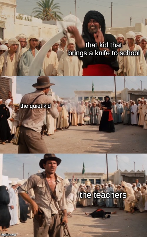 the quiet kid | that kid that brings a knife to school; the quiet kid; the teachers | image tagged in indiana jones shoots guy with sword | made w/ Imgflip meme maker