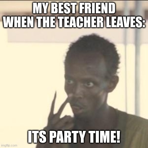 party time | MY BEST FRIEND WHEN THE TEACHER LEAVES:; ITS PARTY TIME! | image tagged in memes,look at me | made w/ Imgflip meme maker